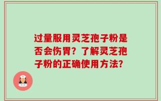 过量服用灵芝孢子粉是否会伤胃？了解灵芝孢子粉的正确使用方法？