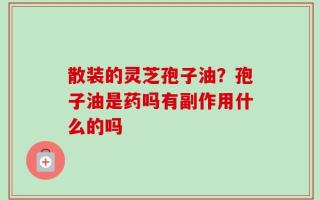 散装的灵芝孢子油？孢子油是药吗有副作用什么的吗