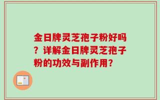 金日牌灵芝孢子粉好吗？详解金日牌灵芝孢子粉的功效与副作用？