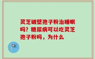 灵芝破壁孢子粉治睡眠吗？糖尿病可以吃灵芝孢子粉吗，为什么