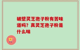 破壁灵芝孢子粉有苦味道吗？真灵芝孢子粉是什么味