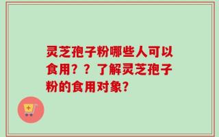 灵芝孢子粉哪些人可以食用？？了解灵芝孢子粉的食用对象？