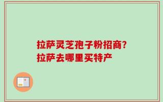 拉萨灵芝孢子粉招商？拉萨去哪里买特产