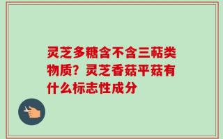 灵芝多糖含不含三萜类物质？灵芝香菇平菇有什么标志性成分
