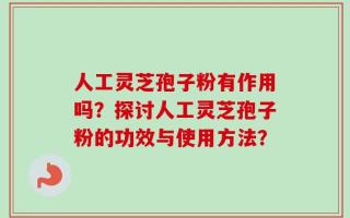 人工灵芝孢子粉有作用吗？探讨人工灵芝孢子粉的功效与使用方法？