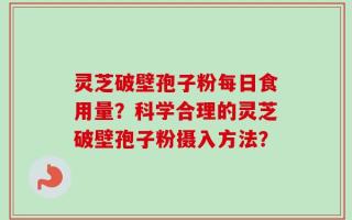 灵芝破壁孢子粉每日食用量？科学合理的灵芝破壁孢子粉摄入方法？