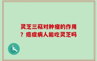 灵芝三萜对肿瘤的作用？癌症病人能吃灵芝吗