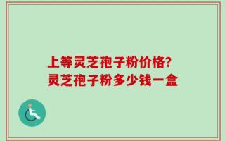 上等灵芝孢子粉价格？灵芝孢子粉多少钱一盒