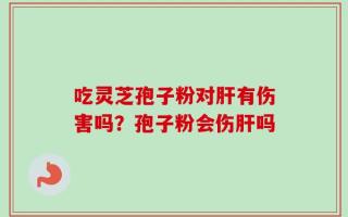吃灵芝孢子粉对肝有伤害吗？孢子粉会伤肝吗