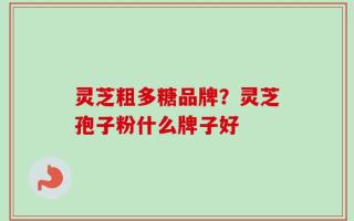 灵芝粗多糖品牌？灵芝孢子粉什么牌子好