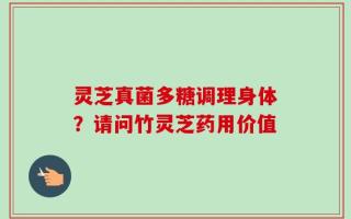 灵芝真菌多糖调理身体？请问竹灵芝药用价值