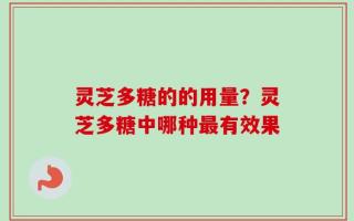 灵芝多糖的的用量？灵芝多糖中哪种最有效果