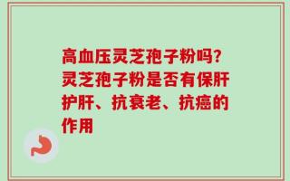 高血压灵芝孢子粉吗？灵芝孢子粉是否有保肝护肝、抗衰老、抗癌的作用