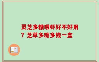 灵芝多糖喂虾好不好用？芝草多糖多钱一盒