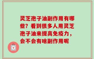 灵芝孢子油副作用有哪些？看到很多人用灵芝孢子油来提高免疫力，会不会有啥副作用呢
