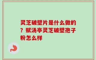 灵芝破壁片是什么做的？赋汤亭灵芝破壁孢子粉怎么样