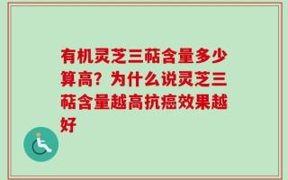 有机灵芝三萜含量多少算高？为什么说灵芝三萜含量越高抗癌效果越好