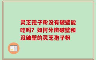 灵芝孢子粉没有破壁能吃吗？如何分辨破壁和没破壁的灵芝孢子粉
