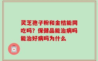 灵芝孢子粉和金桔能同吃吗？保健品能治病吗能治好病吗为什么