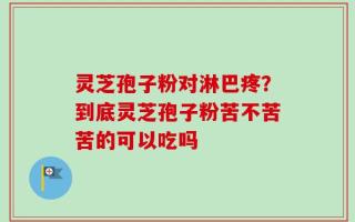 灵芝孢子粉对淋巴疼？到底灵芝孢子粉苦不苦苦的可以吃吗