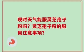 现时天气能服灵芝孢子粉吗？灵芝孢子粉的服用注意事项？