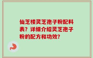 仙芝楼灵芝孢子粉配料表？详细介绍灵芝孢子粉的配方和功效？