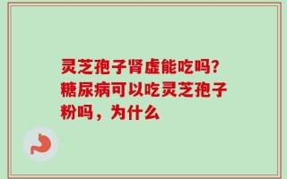 灵芝孢子肾虚能吃吗？糖尿病可以吃灵芝孢子粉吗，为什么