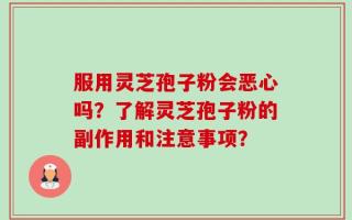 服用灵芝孢子粉会恶心吗？了解灵芝孢子粉的副作用和注意事项？