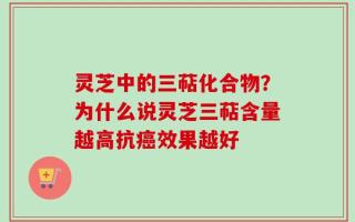 灵芝中的三萜化合物？为什么说灵芝三萜含量越高抗癌效果越好