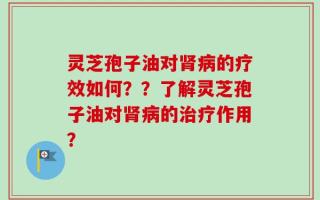 灵芝孢子油对肾病的疗效如何？？了解灵芝孢子油对肾病的治疗作用？