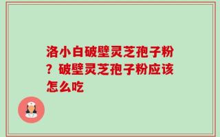 洛小白破壁灵芝孢子粉？破壁灵芝孢子粉应该怎么吃