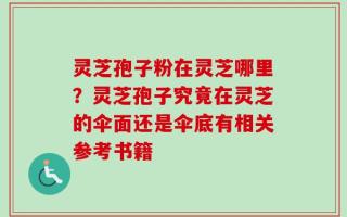 灵芝孢子粉在灵芝哪里？灵芝孢子究竟在灵芝的伞面还是伞底有相关参考书籍