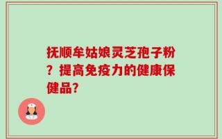 抚顺牟姑娘灵芝孢子粉？提高免疫力的健康保健品？