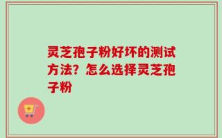 灵芝孢子粉好坏的测试方法？怎么选择灵芝孢子粉
