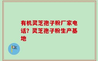 有机灵芝孢子粉厂家电话？灵芝孢子粉生产基地