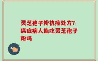 灵芝孢子粉抗癌处方？癌症病人能吃灵芝孢子粉吗