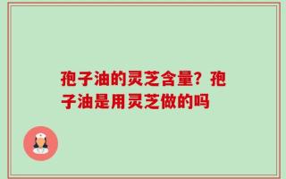 孢子油的灵芝含量？孢子油是用灵芝做的吗