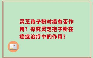 灵芝孢子粉对癌有否作用？探究灵芝孢子粉在癌症治疗中的作用？