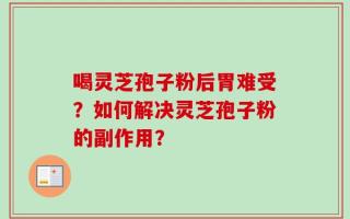 喝灵芝孢子粉后胃难受？如何解决灵芝孢子粉的副作用？