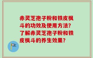 赤灵芝孢子粉和铁皮枫斗的功效及使用方法？了解赤灵芝孢子粉和铁皮枫斗的养生效果？
