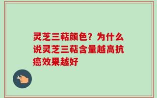 灵芝三萜颜色？为什么说灵芝三萜含量越高抗癌效果越好