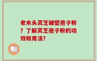 老木头灵芝破壁孢子粉？了解灵芝孢子粉的功效和用法？