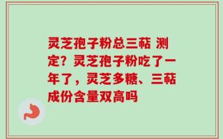 灵芝孢子粉总三萜 测定？灵芝孢子粉吃了一年了，灵芝多糖、三萜成份含量双高吗