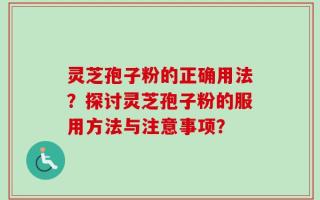 灵芝孢子粉的正确用法？探讨灵芝孢子粉的服用方法与注意事项？
