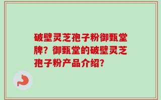 破壁灵芝孢子粉御甄堂牌？御甄堂的破壁灵芝孢子粉产品介绍？
