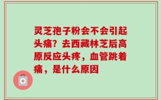 灵芝孢子粉会不会引起头痛？去西藏林芝后高原反应头疼，血管跳着痛，是什么原因