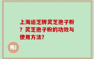 上海运芝牌灵芝孢子粉？灵芝孢子粉的功效与使用方法？
