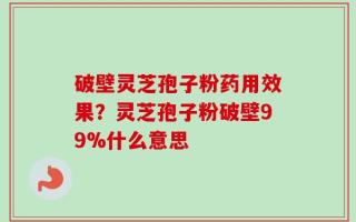 破壁灵芝孢子粉药用效果？灵芝孢子粉破壁99%什么意思