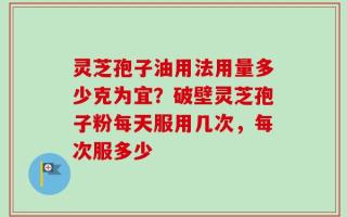 灵芝孢子油用法用量多少克为宜？破壁灵芝孢子粉每天服用几次，每次服多少