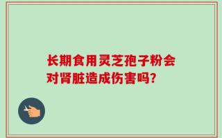 长期食用灵芝孢子粉会对肾脏造成伤害吗？